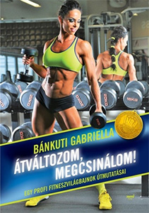 Bánkuti Gabriella: Átváltozom, megcsinálom! - Egy profi fitneszvilágbajnok útmutatásai